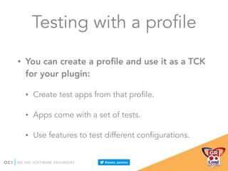 Testing with a profile
• You can create a proﬁle and use it as a TCK
for your plugin:
• Create test apps from that profile.
• Apps come with a set of tests.
• Use features to test different configurations.
 