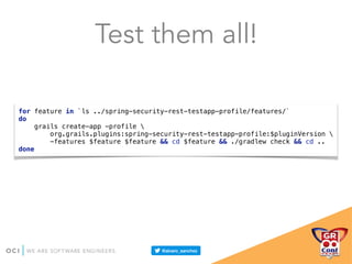 Test them all!
for feature in `ls ../spring-security-rest-testapp-profile/features/` 
do 
grails create-app -profile  
org.grails.plugins:spring-security-rest-testapp-profile:$pluginVersion  
-features $feature $feature && cd $feature && ./gradlew check && cd .. 
done
 