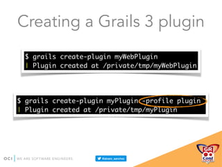 Creating a Grails 3 plugin
$ grails create-plugin myWebPlugin
| Plugin created at /private/tmp/myWebPlugin
$ grails create-plugin myPlugin -profile plugin
| Plugin created at /private/tmp/myPlugin
 