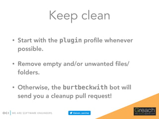 Keep clean
• Start with the plugin proﬁle whenever
possible.
• Remove empty and/or unwanted ﬁles/
folders.
• Otherwise, the burtbeckwith bot will
send you a cleanup pull request!
 