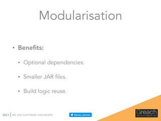 Modularisation
• Beneﬁts:
• Optional dependencies.
• Smaller JAR files.
• Build logic reuse.
 