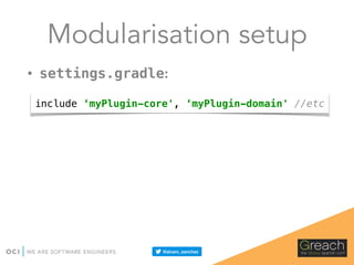 Modularisation setup
• settings.gradle:
include ‘myPlugin-core', ‘myPlugin-domain' //etc
 