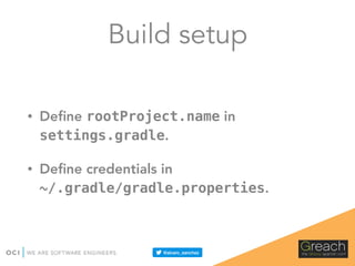 Build setup
• Deﬁne rootProject.name in
settings.gradle.
• Deﬁne credentials in
~/.gradle/gradle.properties.
 