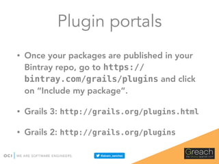 Plugin portals
• Once your packages are published in your
Bintray repo, go to https://
bintray.com/grails/plugins and click
on “Include my package”.
• Grails 3: http://grails.org/plugins.html
• Grails 2: http://grails.org/plugins
 