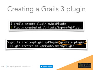Creating a Grails 3 plugin
$ grails create-plugin myWebPlugin
| Plugin created at /private/tmp/myWebPlugin
$ grails create-plugin myPlugin -profile plugin
| Plugin created at /private/tmp/myPlugin
 