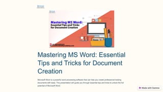 Mastering MS Word: Essential
Tips and Tricks for Document
Creation
Microsoft Word is a powerful word processing software that can help you create professional-looking
documents with ease. This presentation will guide you through essential tips and tricks to unlock the full
potential of Microsoft Word.
 