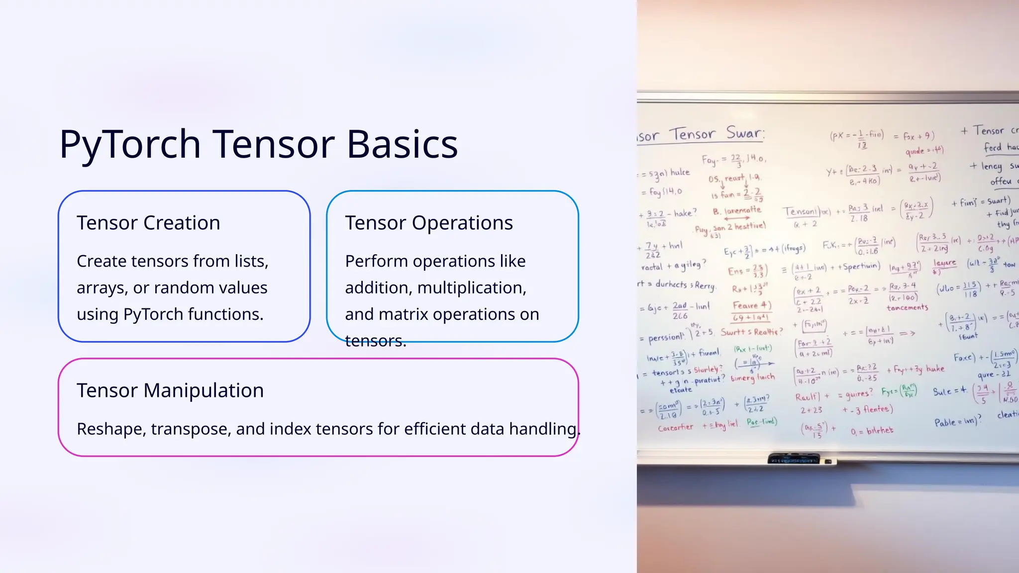 PyTorch Tensor Basics Tensor Creation Create tensors from lists, arrays, or random values using PyTorch functions. Tensor Operations Perform operations like addition, multiplication, and matrix operations on tensors. Tensor Manipulation Reshape, transpose, and index tensors for efficient data handling. 