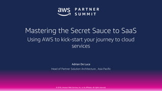© 2018, Amazon Web Services, Inc. or its affiliates. All rights reserved.
Adrian De Luca
Head of Partner Solution Architecture , Asia Pacific
Mastering the Secret Sauce to SaaS
Using AWS to kick-start your journey to cloud
services
 