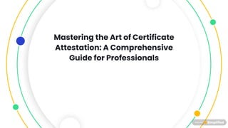 Mastering the Art of Certificate
Attestation: A Comprehensive
Guide for Professionals
 