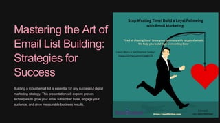 Mastering the Art of
Email List Building:
Strategies for
Success
Building a robust email list is essential for any successful digital
marketing strategy. This presentation will explore proven
techniques to grow your email subscriber base, engage your
audience, and drive measurable business results.
 