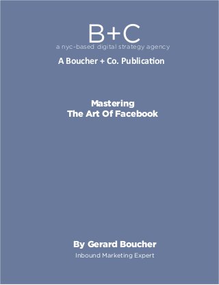 B+Ca nyc-based digital strategy agency
A Boucher + Co. Publication
Mastering
The Art Of Facebook
By Gerard Boucher
Inbound Marketing Expert
 
