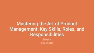 Mastering the Art of Product
Management: Key Skills, Roles, and
Responsibilities
Divesh
Date July 2023
 