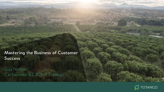 Mastering the Business of Customer
Success
Guy Nirpaz
Co-founder & CEOof Totango
 