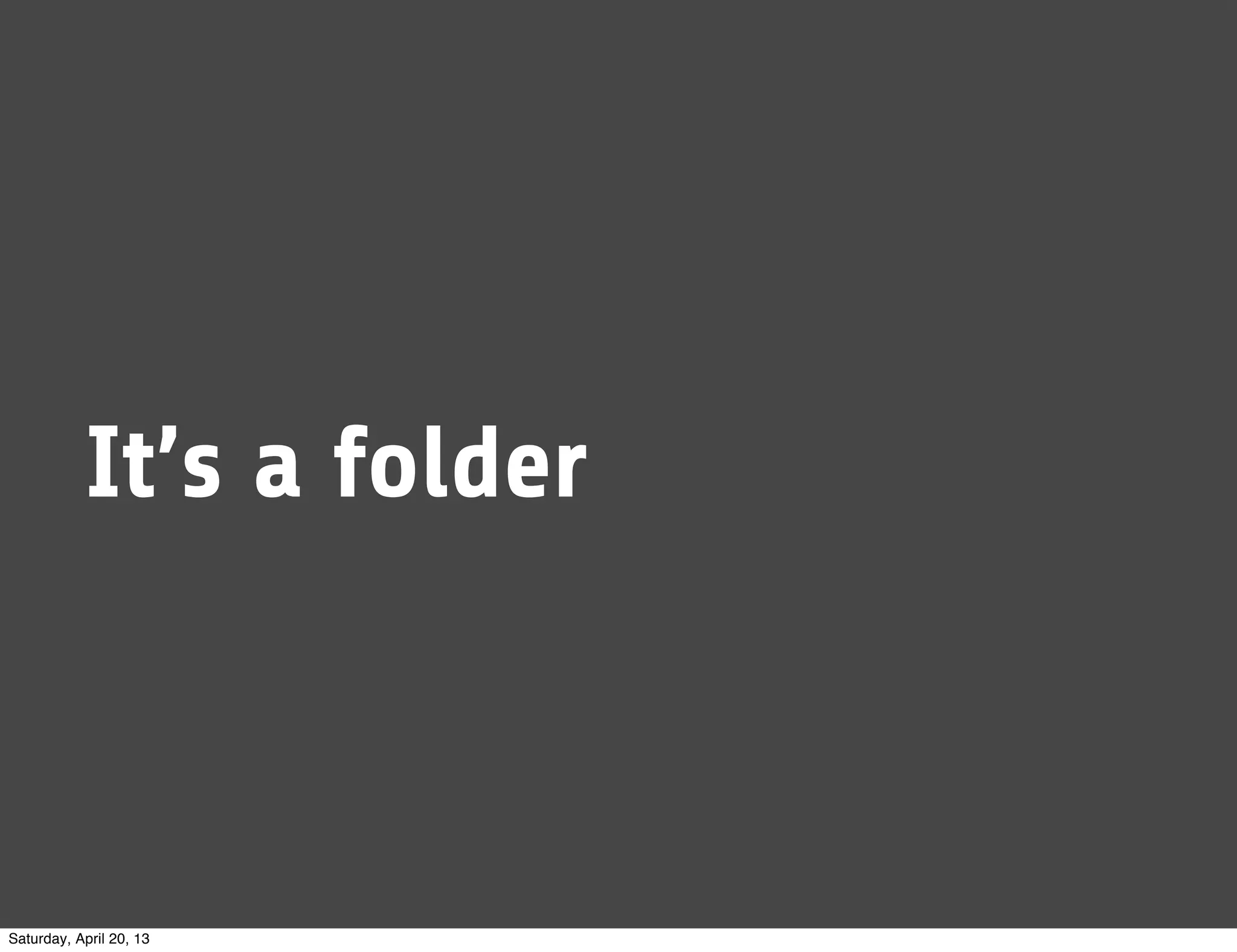 It’s a folder
Saturday, April 20, 13
 
