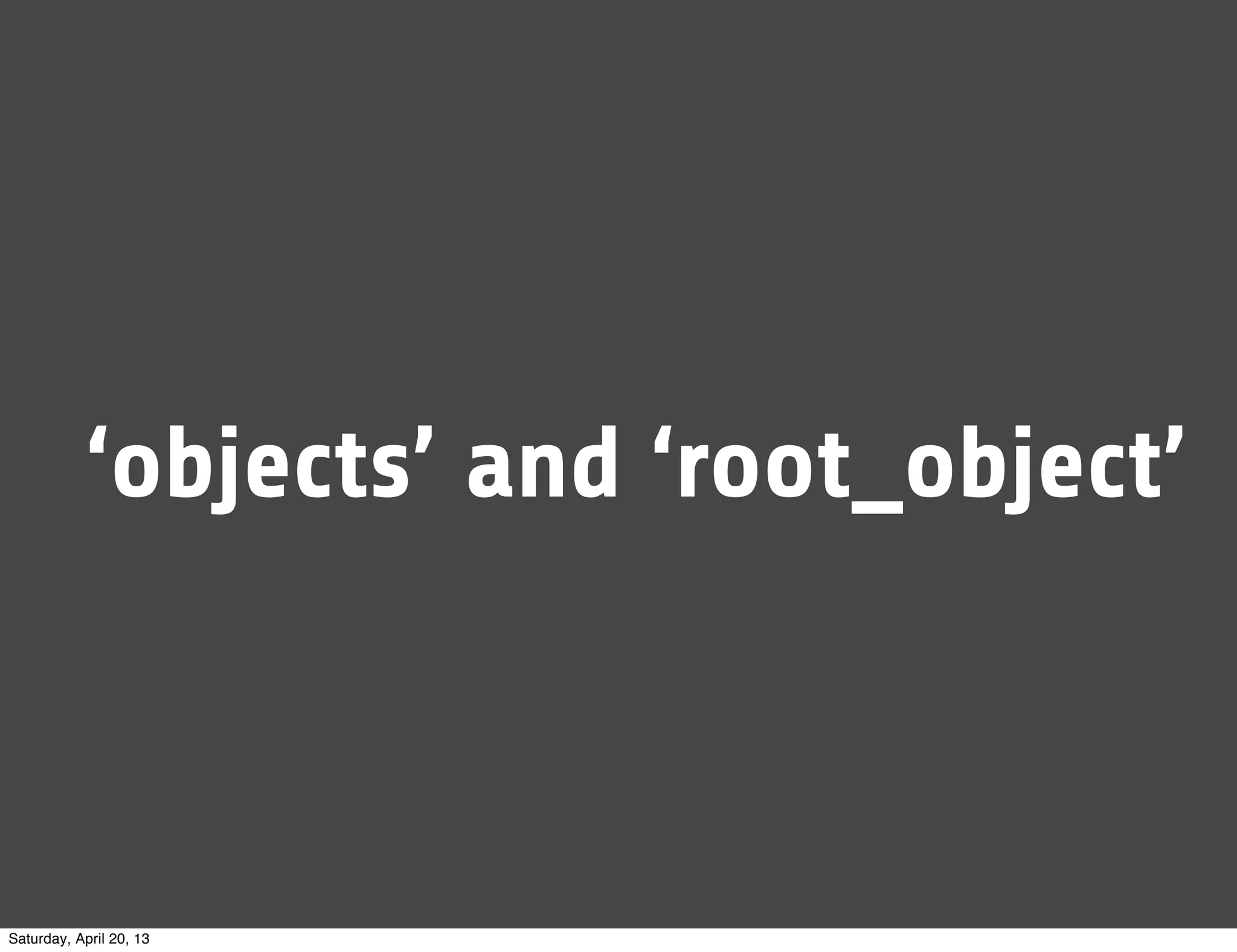 ‘objects’ and ‘root_object’
Saturday, April 20, 13
 