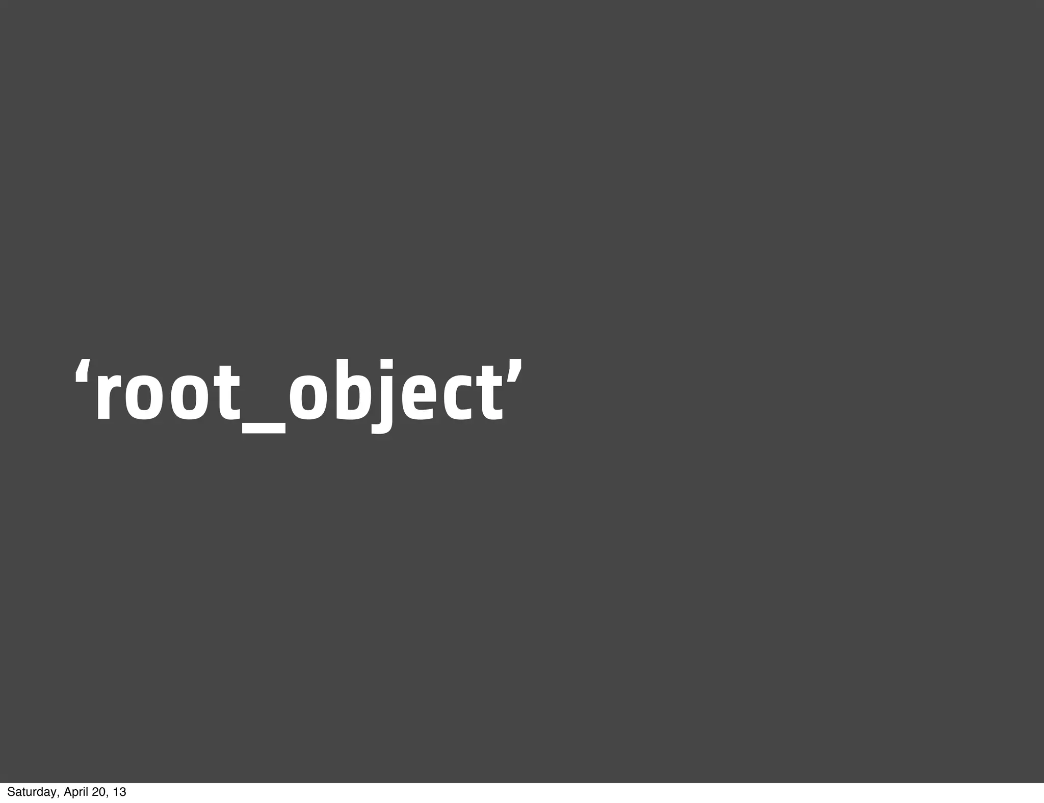 ‘root_object’
Saturday, April 20, 13
 
