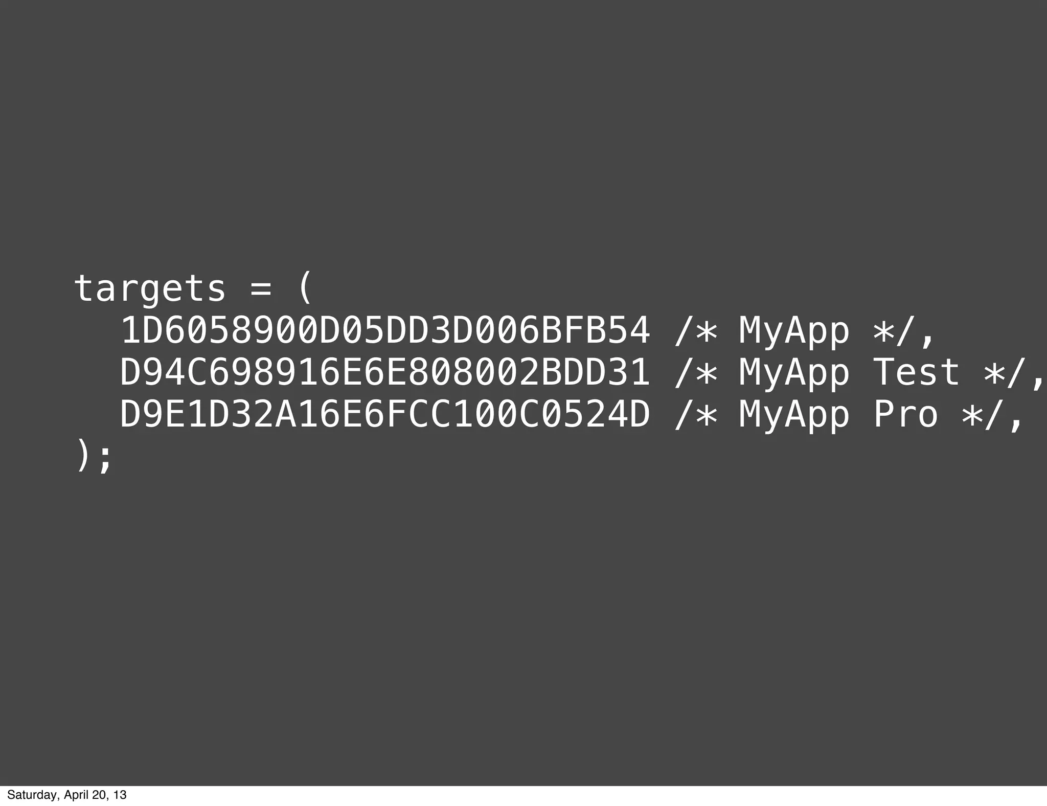 targets = (
! 1D6058900D05DD3D006BFB54 /* MyApp */,
! D94C698916E6E808002BDD31 /* MyApp Test */,
! D9E1D32A16E6FCC100C0524D /* MyApp Pro */,
);
Saturday, April 20, 13
 