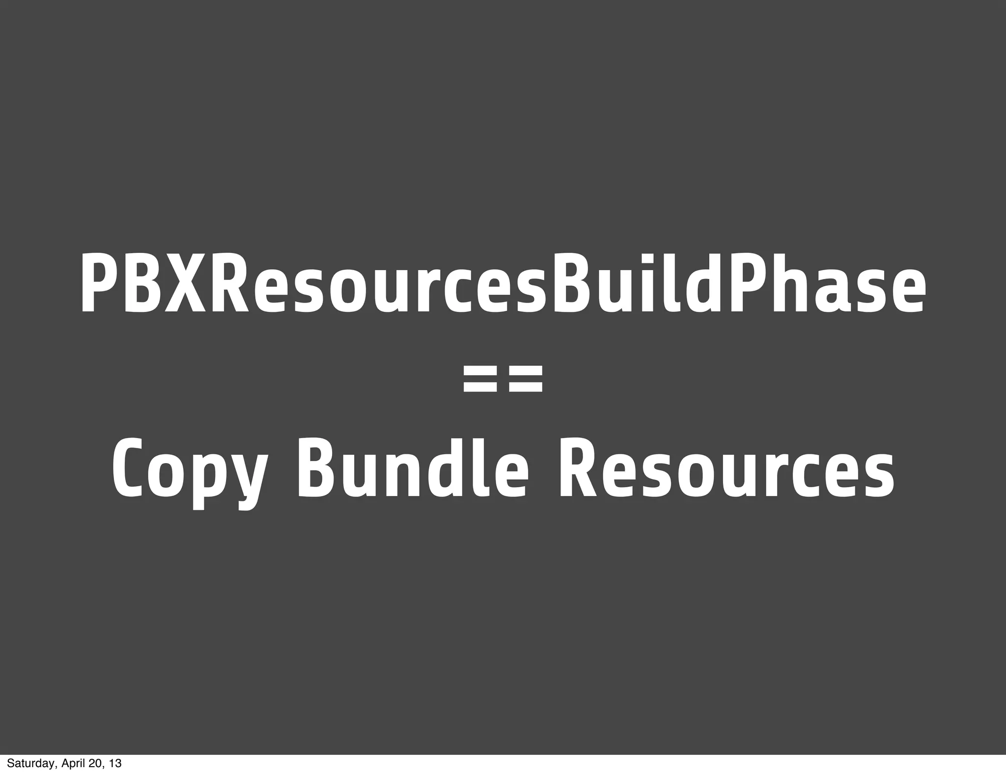 PBXResourcesBuildPhase
==
Copy Bundle Resources
Saturday, April 20, 13
 