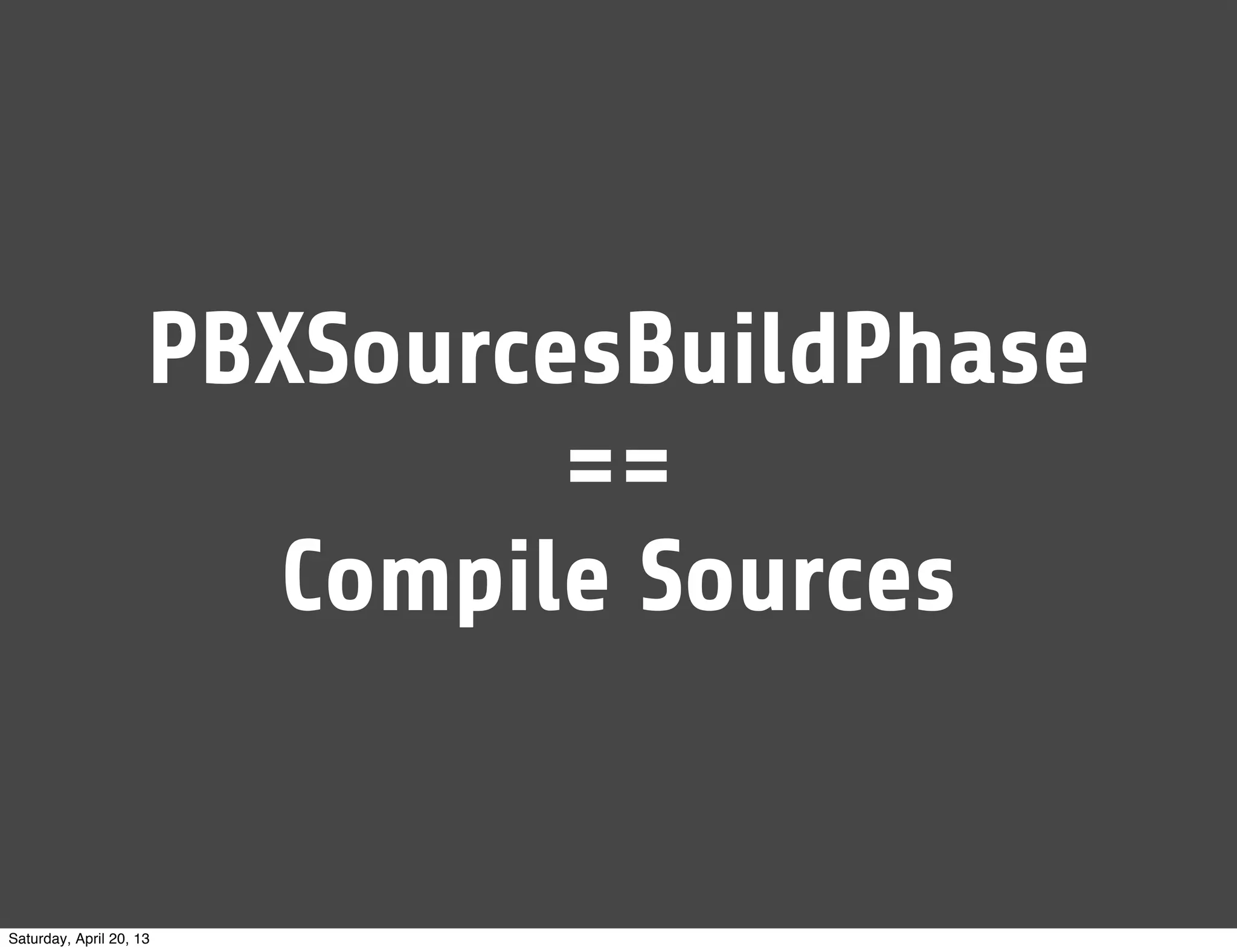 PBXSourcesBuildPhase
==
Compile Sources
Saturday, April 20, 13
 
