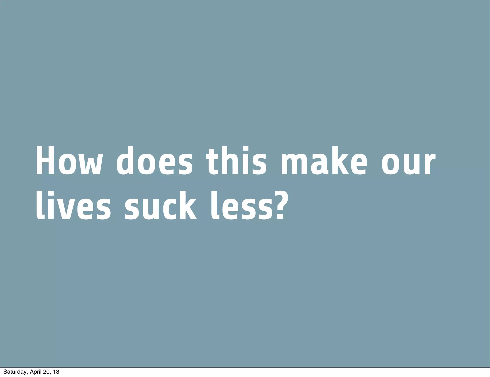 How does this make our
lives suck less?
Saturday, April 20, 13
 