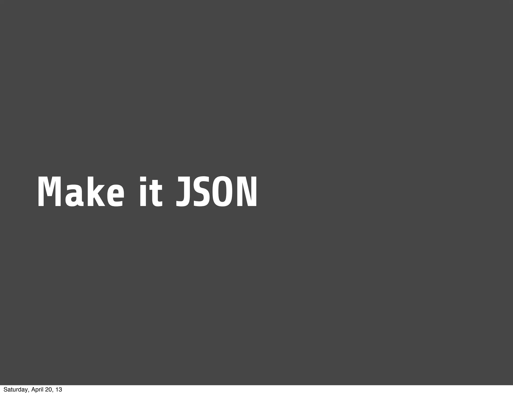 Make it JSON
Saturday, April 20, 13
 
