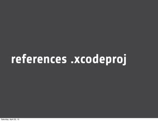 references .xcodeproj
Saturday, April 20, 13
 
