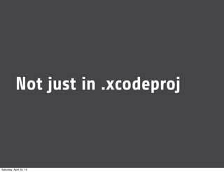Not just in .xcodeproj
Saturday, April 20, 13
 