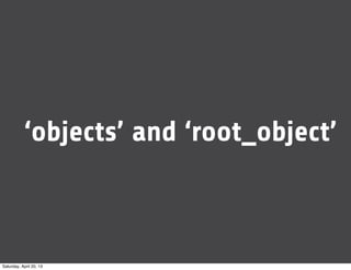 ‘objects’ and ‘root_object’
Saturday, April 20, 13
 