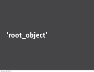 ‘root_object’
Saturday, April 20, 13
 