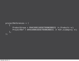 projectReferences = (
! {
! ! ProductGroup = D94C698116E6E7DE002BDD31 /* Products */;
! ! ProjectRef = D94C698016E6E7DE002BDD31 /* KIF.xcodeproj */;
! },
);
Saturday, April 20, 13
 