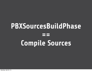 PBXSourcesBuildPhase
==
Compile Sources
Saturday, April 20, 13
 