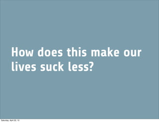 How does this make our
lives suck less?
Saturday, April 20, 13
 