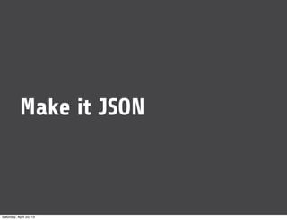 Make it JSON
Saturday, April 20, 13
 