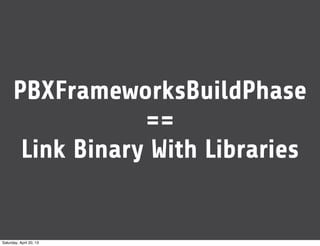 PBXFrameworksBuildPhase
==
Link Binary With Libraries
Saturday, April 20, 13
 