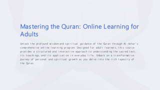 Mastering the Quran: Online Learning for
Adults
Unl ock t he pr of ound wi s dom and s pi r i t ual gui dance of t he Qur an t hr ough Al - Azhar ' s
com
pr ehens i ve onl i ne l ear ni ng pr ogr am
. Des i gned f or adul t l ear ner s , t hi s cour s e
pr ovi des a s t r uct ur ed and i nt er act i ve appr oach t o under s t andi ng t he s acr ed t ex t ,
i t s t eachi ngs , and i t s appl i cat i on i n ever yday l i f e. Em
bar k on a t r ans f or m
at i ve
jour ney of per s onal and s pi r i t ual gr owt h as you del ve i nt o t he r i ch t apes t r y of
t he Qur an.
 