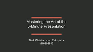 Mastering the Art of the
5-Minute Presentation
Nadhif Muhammad Rekoputra
M10802812
 