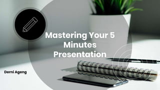 Mastering Your 5
Minutes
Presentation
Derni Ageng
 