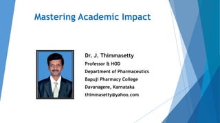 Dr. J. Thimmasetty
Professor & HOD
Department of Pharmaceutics
Bapuji Pharmacy College
Davanagere, Karnataka
thimmasetty@yahoo.com
Mastering Academic Impact
 