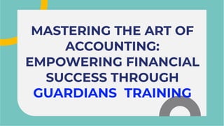 MASTERING THE ART OF
ACCOUNTING:
EMPOWERING FINANCIAL
SUCCESS THROUGH
GUARDIANS TRAINING
MASTERING THE ART OF
ACCOUNTING:
EMPOWERING FINANCIAL
SUCCESS THROUGH
GUARDIANS TRAINING
 