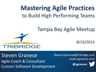 Mastering Agile Practices 
to Build High Performing Teams 
Tampa Bay Agile Meetup 
Steven Granese 
Agile Coach & Consultant 
Custom Software Development 
8/19/2014 
Steven.Granese@tribridge.com 
www.sgranese.com 
@sgranese 
 