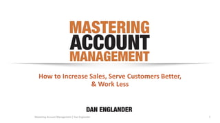 1Mastering Account Management | Dan Englander
How to Increase Sales, Serve Customers Better,
& Work Less
 