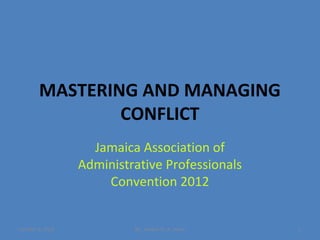 MASTERING AND MANAGING
                CONFLICT
                    Jamaica Association of
                  Administrative Professionals
                      Convention 2012


October 6, 2012            By: Wayne St. A. Jones   1
 