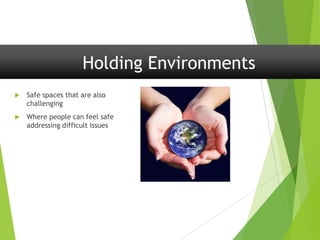 Holding Environments
 Safe spaces that are also
challenging
 Where people can feel safe
addressing difficult issues
 