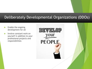 Deliberately Developmental Organizations (DDOs)
 Enable the ongoing
development for all
 Involve constant work on
yourself in addition to your
professional projects and
responsibilities
 