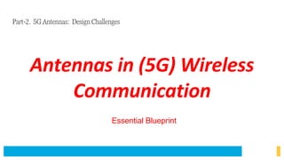 Antennas in (5G) Wireless
Communication
Essential Blueprint
Part-2. 5G Antennas: Design Challenges
 