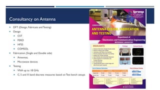 Consultancy on Antenna
 DFT (Design, Fabricate and Testing)
 Design
 CST
 FEKO
 HFSS
 COMSOL
 Fabrication (Single and Double side)
 Antennas,
 Microwave devices
 Testing
 VNA up to 18 GHz
 C, S and X band discrete measures based on Test bench setups
 