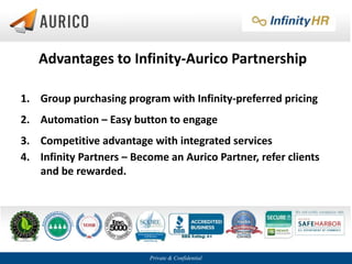 Private & Confidential
Advantages to Infinity-Aurico Partnership
1. Group purchasing program with Infinity-preferred pricing
2. Automation – Easy button to engage
3. Competitive advantage with integrated services
4. Infinity Partners – Become an Aurico Partner, refer clients
and be rewarded.
 