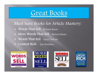 Must have Books for Article Mastery:
  Words That Sell – Richard Bayan
  More Words That Sell – Richard Bayan
  Words That Sell – Apryl Duncan
  Content Rich - Jon Wuebben
 