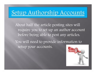About half the article posting sites will
 require you to set up an author account
 before being able to post any articles.
You will need to provide information to
 setup your accounts.
 