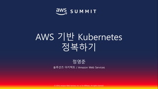 © 2018, Amazon Web Services, Inc. or Its Affiliates. All rights reserved.
정영준
솔루션즈 아키텍트 / Amazon Web Services
AWS 기반 Kubernetes
정복하기
 